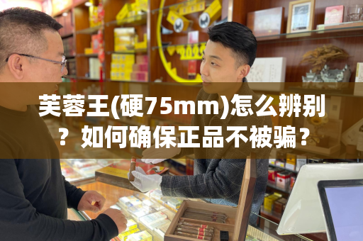芙蓉王(硬75mm)怎么辨别？如何确保正品不被骗？